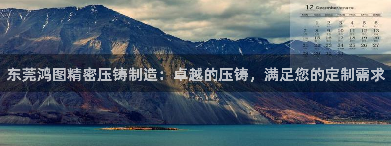 彩神v8平台正规吗：东莞鸿图精密压铸制造：卓越的压铸，满足您的定制需求