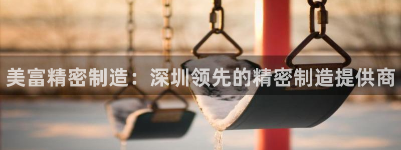 彩神8彩平台官网：美富精密制造：深圳领先的精密制造提供商