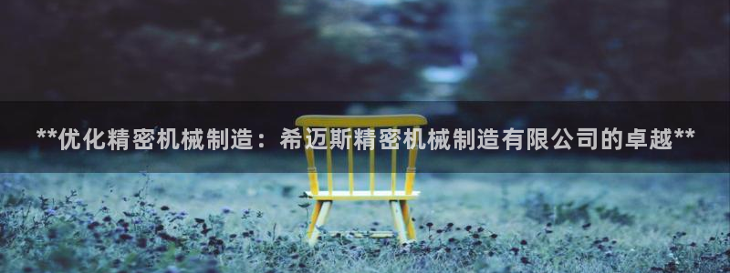 彩神vip购彩大厅在哪：**优化精密机械制造：希迈斯精密机械制造有限公司的卓越**