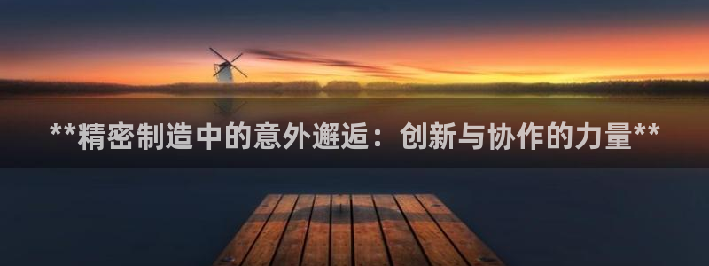 大发彩神官网下载：**精密制造中的意外邂逅：创新与协作的力量**