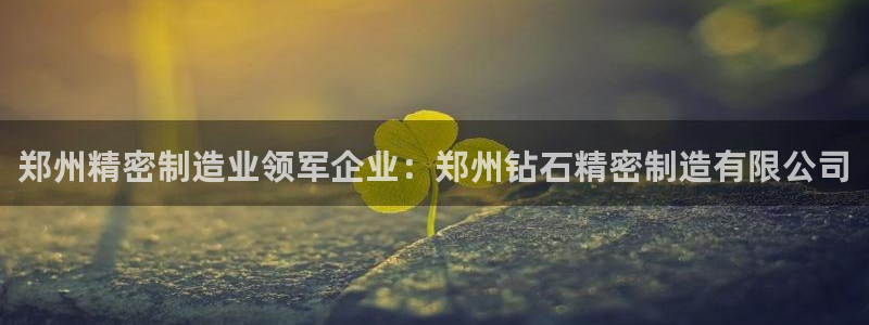 彩神V3大赢家：郑州精密制造业领军企业：郑州钻石精密制造有限公司