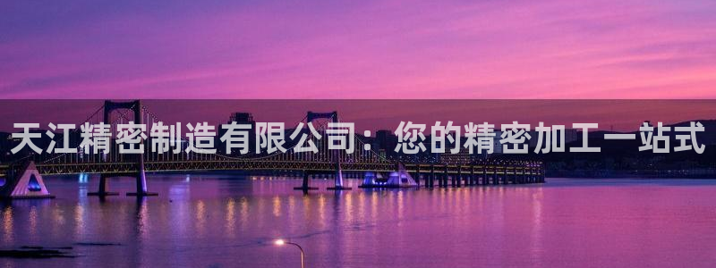 彩神iv能赚钱吗：天江精密制造有限公司：您的精密加工一站式