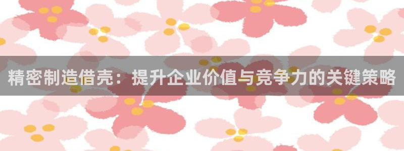 彩神vlll游戏特色：精密制造借壳：提升企业价值与竞争力的关键策略