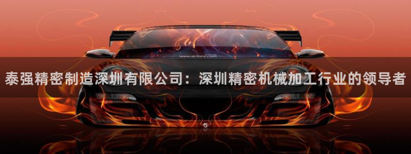 彩神赢钱了吗：泰强精密制造深圳有限公司：深圳精密机械加工行业的领导者
