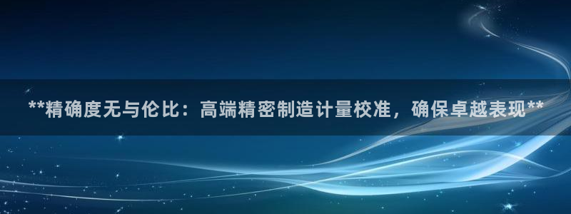 彩神v1官网：**精确度无与伦比：高端精密制造计量校准，确保卓越表现**