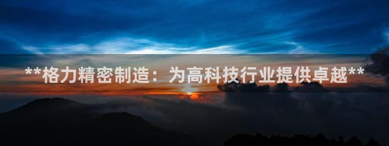 彩神旗下有哪些平台：**格力精密制造：为高科技行业提供卓越**