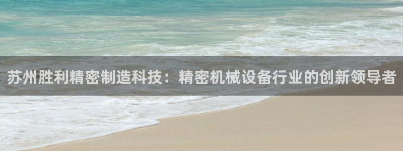 彩神ii官方网：苏州胜利精密制造科技：精密机械设备行业的创新领导者