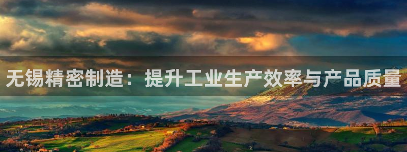 彩神v秘聊号码：无锡精密制造：提升工业生产效率与产品质量