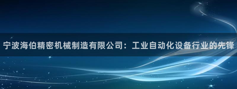 在彩神网输了六万多怎么拿回来：宁波海伯精密机械制造有限公司：工业自动化设备行业的先锋
