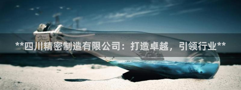 彩神平台是真的吗：**四川精密制造有限公司：打造卓越，引领行业**
