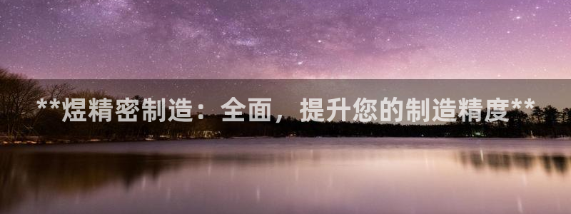 新版彩神v8登录：**煜精密制造：全面，提升您的制造精度**