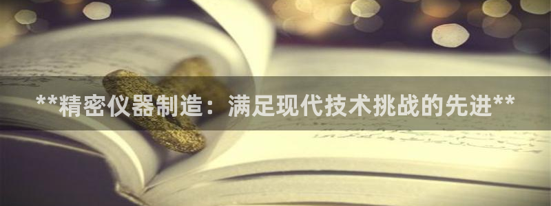 彩神v彩搜狗：**精密仪器制造：满足现代技术挑战的先进**