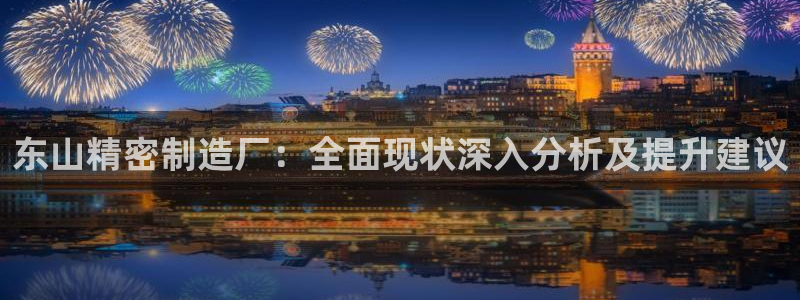 天天赢彩神：东山精密制造厂：全面现状深入分析及提升建议