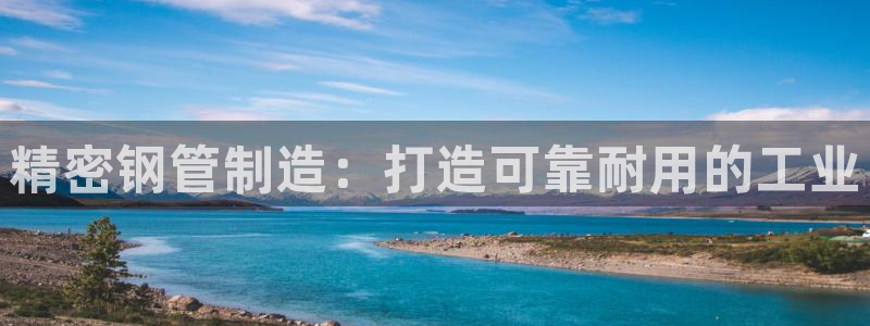 彩神vl购彩大厅：精密钢管制造：打造可靠耐用的工业