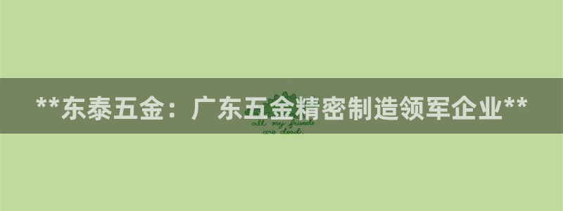 彩神 好 平台：**东泰五金：广东五金精密制造领军企业**