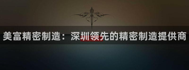 彩神vll官网-最新版app下载：美富精密制造：深圳领先的精密制造提供商