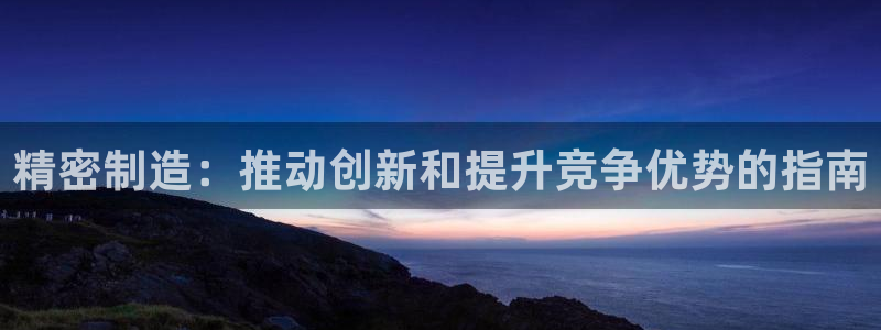 彩神ix能赚钱吗：精密制造：推动创新和提升竞争优势的指南