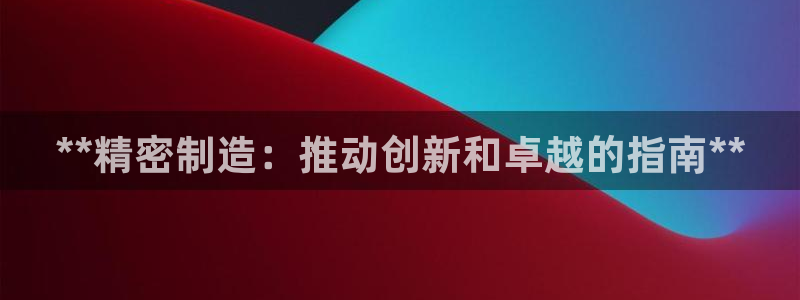 彩神v集团有限公司：**精密制造：推动创新和卓越的指南**