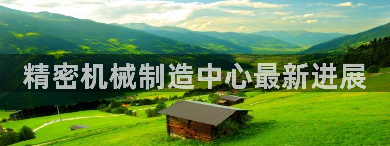 彩神购彩-购彩大厅入口老版：精密机械制造中心最新进展
