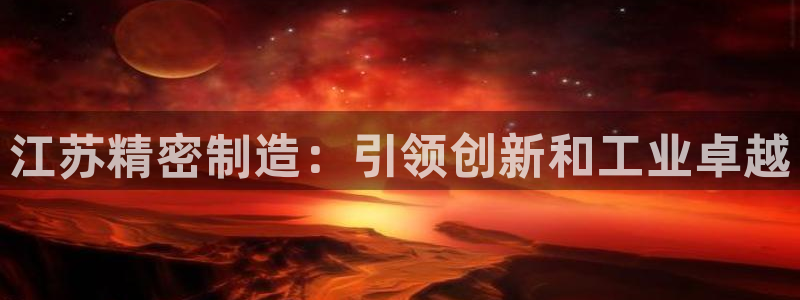 彩神V8平台：江苏精密制造：引领创新和工业卓越