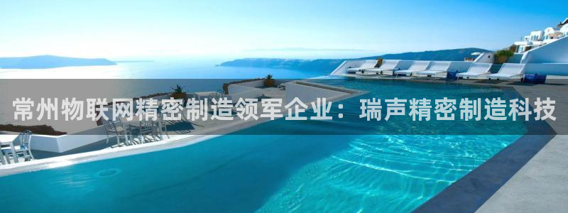 彩神v8购彩大厅登：常州物联网精密制造领军企业：瑞声精密制造科技