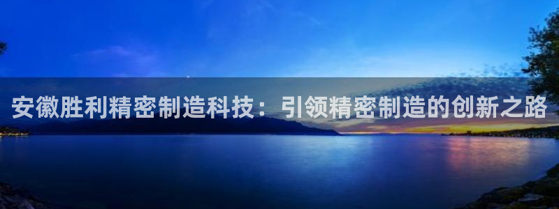 下载彩神乐发V：安徽胜利精密制造科技：引领精密制造的创新之路
