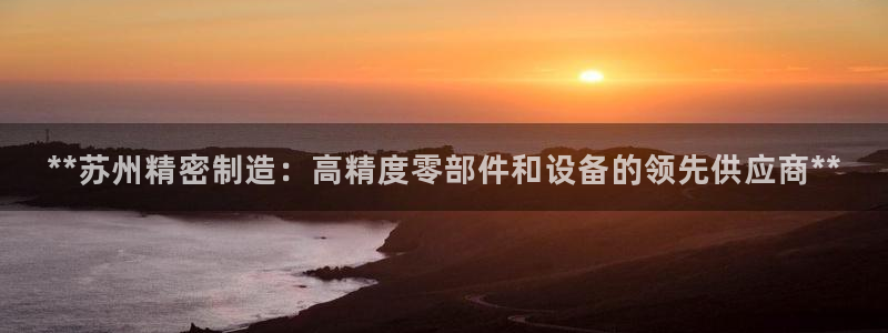 彩神v平台：**苏州精密制造：高精度零部件和设备的领先供应商**