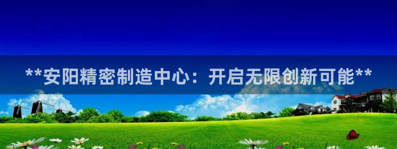 彩神v平台：**安阳精密制造中心：开启无限创新可能**