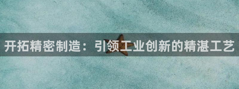 彩神v|：开拓精密制造：引领工业创新的精湛工艺