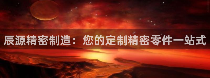 彩神是什么平台的游戏：辰源精密制造：您的定制精密零件一站式