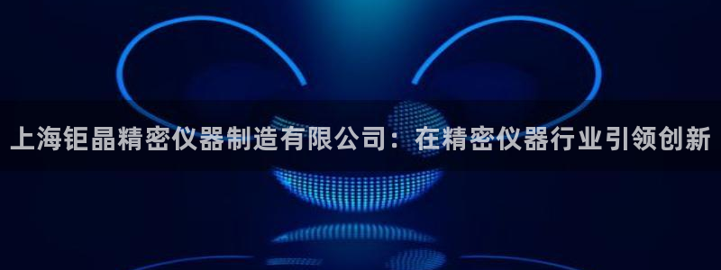 彩神v8官网版：上海钜晶精密仪器制造有限公司：在精密仪器行业引领创新