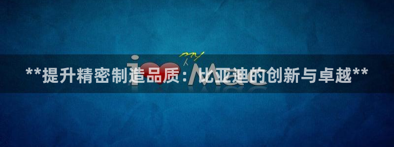 彩神v8首页：**提升精密制造品质：比亚迪的创新与卓越**