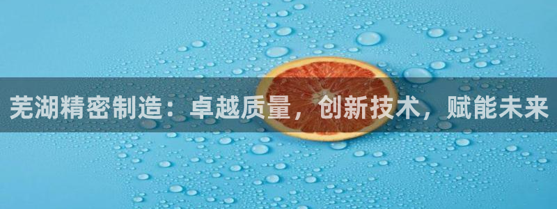 彩神平台：芜湖精密制造：卓越质量，创新技术，赋能未来