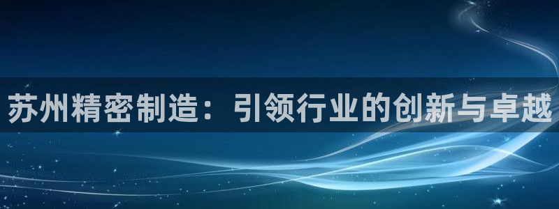 彩神ix官网：苏州精密制造：引领行业的创新与卓越