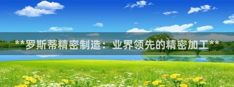 彩神8官网下：**罗斯蒂精密制造：业界领先的精密加工**