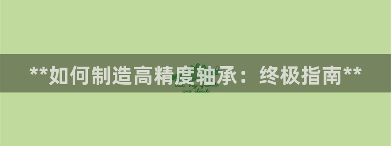 彩神8是正规平台吗安全吗：**如何制造高精度轴承：终极指南**