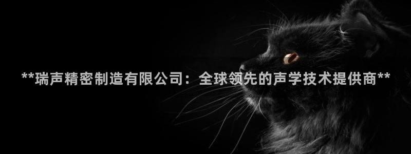 彩神这个平台是真的吗：**瑞声精密制造有限公司：全球领先的声学技术提供商**