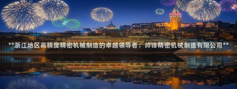 大发彩神最高邀请码：**浙江地区高精度精密机械制造的卓越领导者：帅锋精密机械制造有限公司**