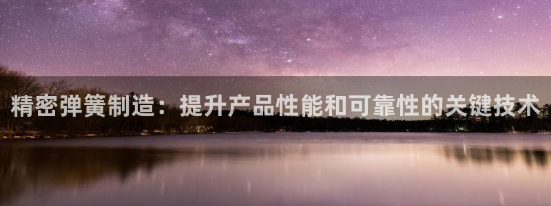 彩神怎么样可以提现：精密弹簧制造：提升产品性能和可靠性的关键技术