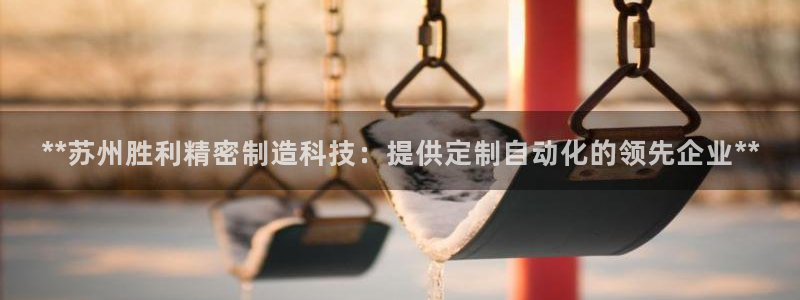 彩神通官方网：**苏州胜利精密制造科技：提供定制自动化的领先企业**