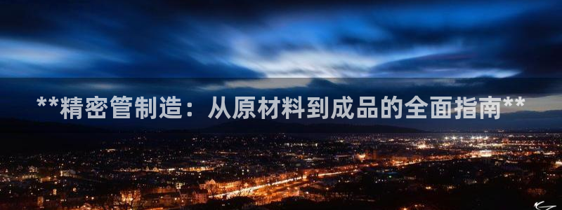 彩神V集团有限公司：**精密管制造：从原材料到成品的全面指南**