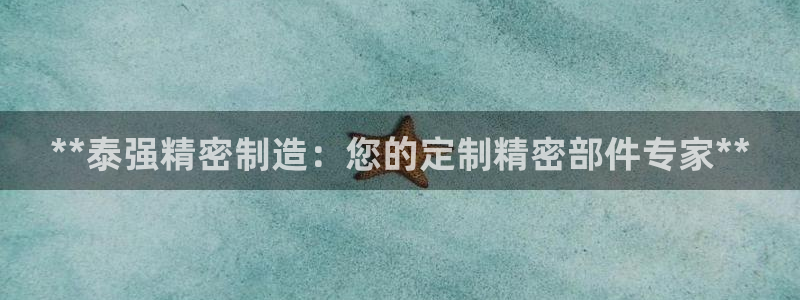彩神8官网版是正规的吗：**泰强精密制造：您的定制精密部件专家**