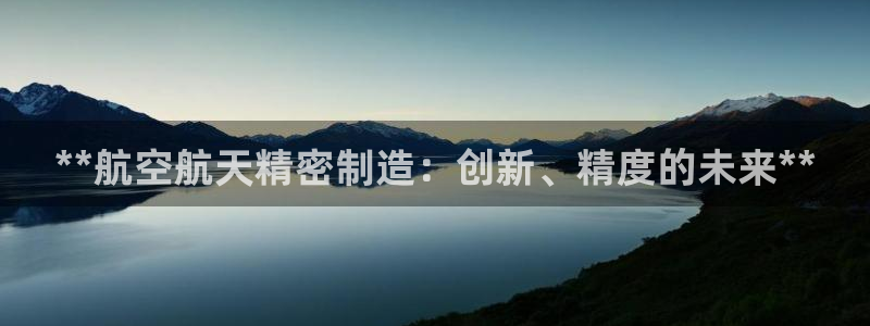 彩神这个平台是真的吗：**航空航天精密制造：创新、精度的未来**