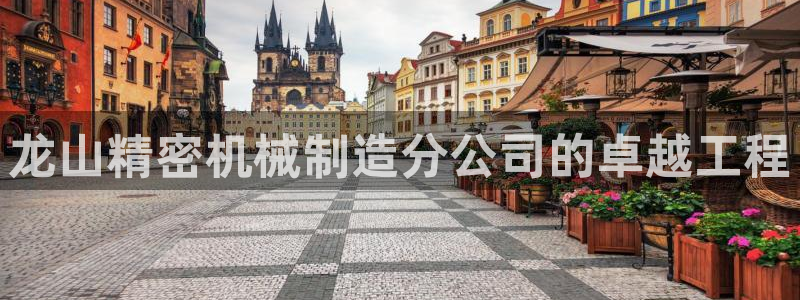 下载彩神通关注金码：龙山精密机械制造分公司的卓越工程