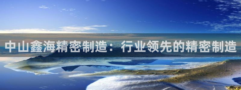 彩神v8app：中山鑫海精密制造：行业领先的精密制造