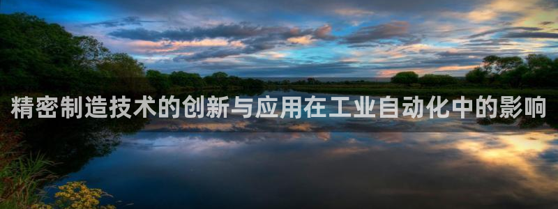 彩神v8iii：精密制造技术的创新与应用在工业自动化中的影响