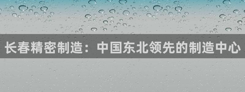 彩神v集团有限公司：长春精密制造：中国东北领先的制造中心