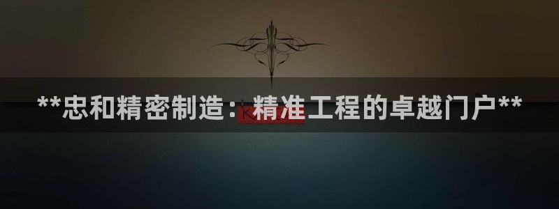 彩神v8平台正规吗安全吗：**忠和精密制造：精准工程的卓越门户**