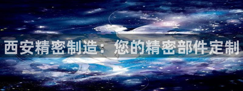 彩神vl官网：西安精密制造：您的精密部件定制