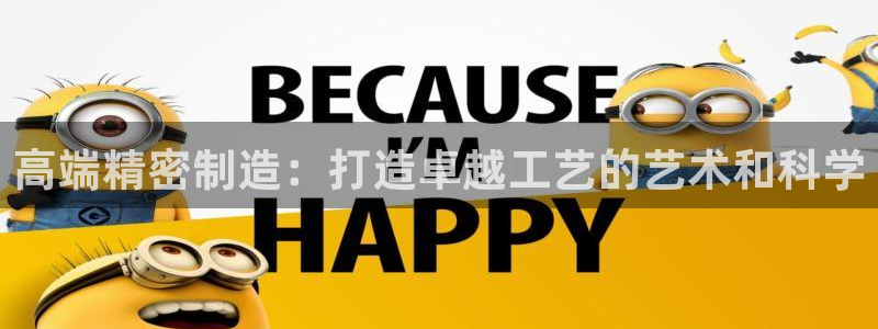 彩神8官网合法吗：高端精密制造：打造卓越工艺的艺术和科学